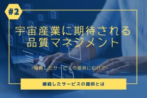 【第2回】宇宙産業に期待される品質ﾏﾈｼﾞﾒﾝﾄ　継続したサービスの提供とは