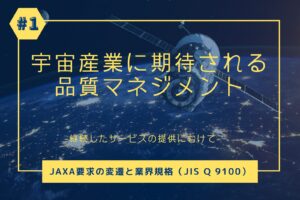 【第1回】宇宙産業で期待される品質ﾏﾈｼﾞﾒﾝﾄ　JAXA要求の変遷と業界規格（JISQ9100）